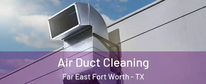 Air Duct Cleaning Far East Fort Worth - TX