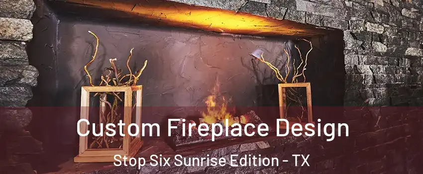 Custom Fireplace Design Stop Six Sunrise Edition - TX