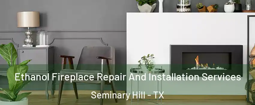 Ethanol Fireplace Repair And Installation Services Seminary Hill - TX