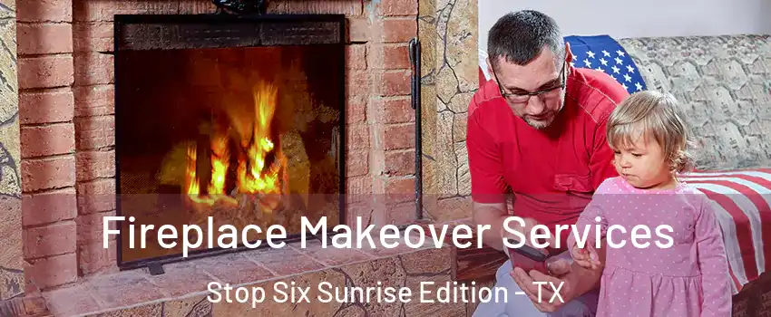Fireplace Makeover Services Stop Six Sunrise Edition - TX