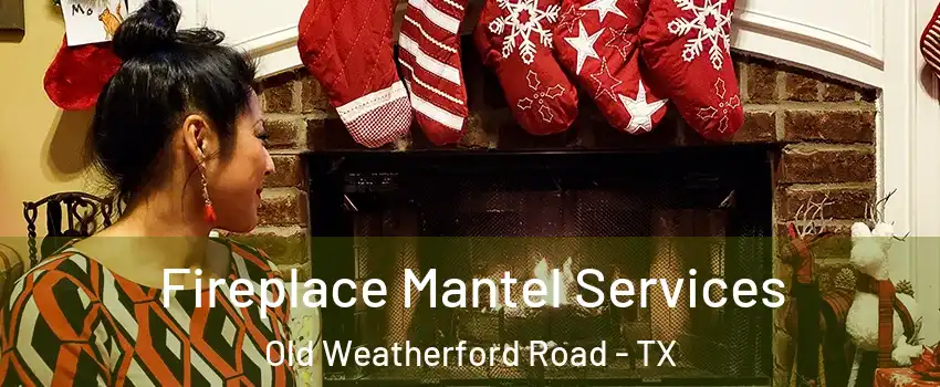 Fireplace Mantel Services Old Weatherford Road - TX