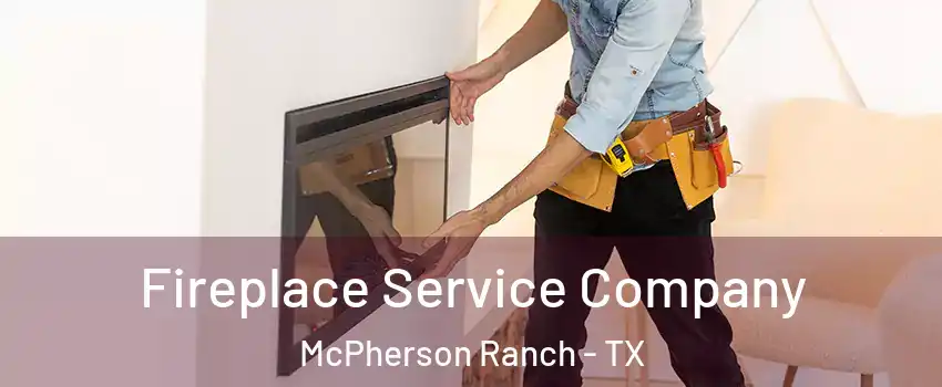 Fireplace Service Company McPherson Ranch - TX