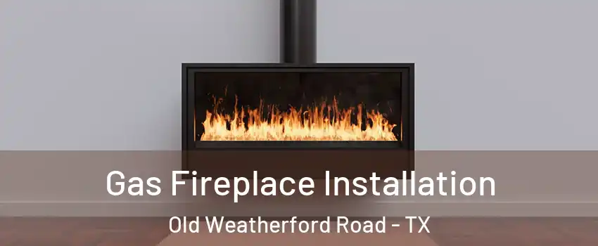 Gas Fireplace Installation Old Weatherford Road - TX