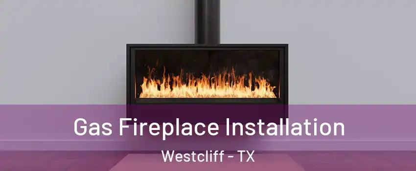 Gas Fireplace Installation Westcliff - TX