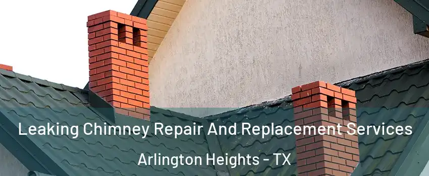 Leaking Chimney Repair And Replacement Services Arlington Heights - TX