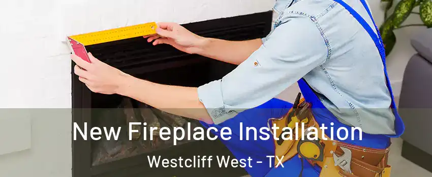 New Fireplace Installation Westcliff West - TX