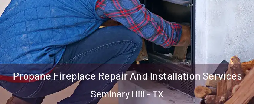 Propane Fireplace Repair And Installation Services Seminary Hill - TX