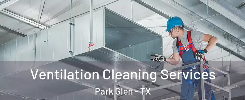 Ventilation Cleaning Services Park Glen - TX