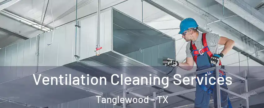 Ventilation Cleaning Services Tanglewood - TX