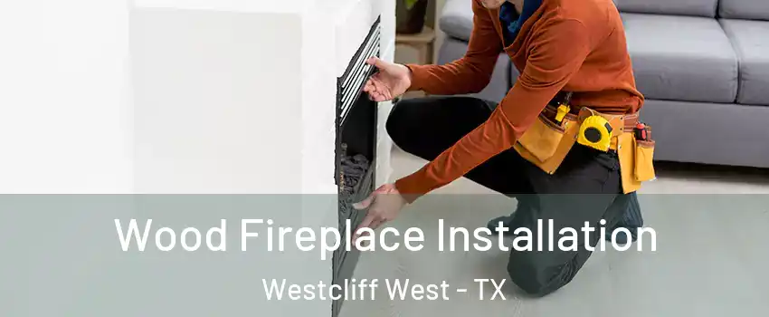 Wood Fireplace Installation Westcliff West - TX