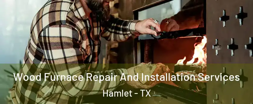 Wood Furnace Repair And Installation Services Hamlet - TX