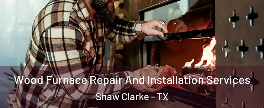Wood Furnace Repair And Installation Services Shaw Clarke - TX
